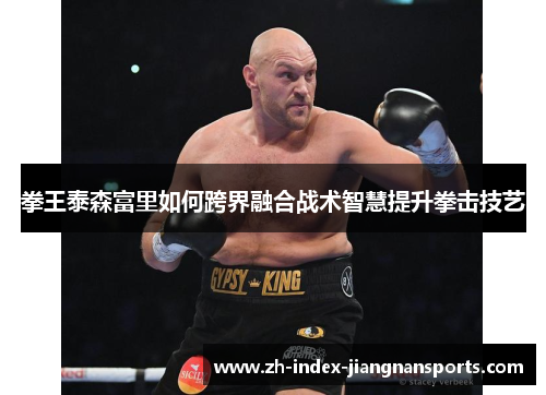 拳王泰森富里如何跨界融合战术智慧提升拳击技艺