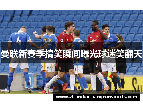 曼联新赛季搞笑瞬间曝光球迷笑翻天